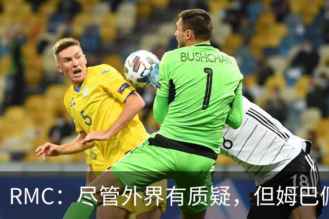 RMC：尽管外界有质疑，但姆巴佩的队长身份早已赢得法国队友认可